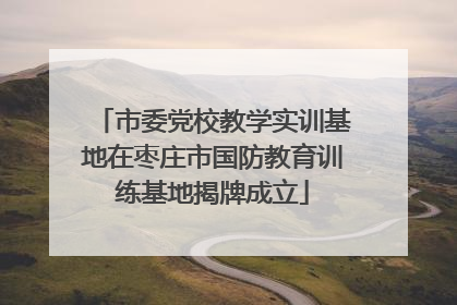 市委党校教学实训基地在枣庄市国防教育训练基地揭牌成立