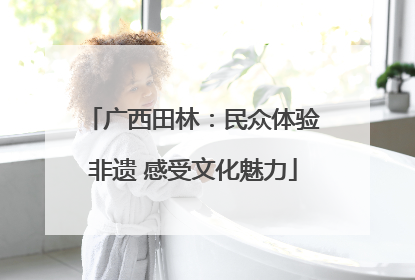 广西田林：民众体验非遗 感受文化魅力