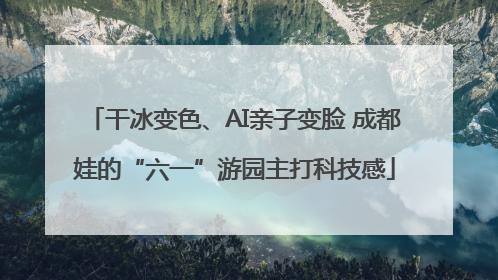 干冰变色、AI亲子变脸 成都娃的“六一”游园主打科技感