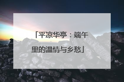 平凉华亭：端午里的温情与乡愁
