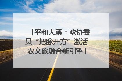 平和大溪：政协委员“把脉开方”激活农文旅融合新引擎