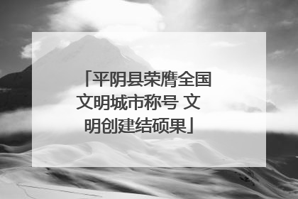 平阴县荣膺全国文明城市称号 文明创建结硕果