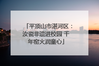平顶山市湛河区：汝瓷非遗进校园 千年窑火润童心
