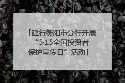 建行衡阳市分行开展“5·15全国投资者保护宣传日”活动