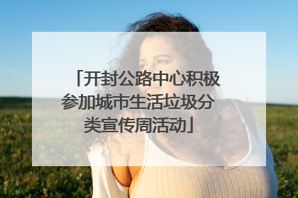 开封公路中心积极参加城市生活垃圾分类宣传周活动