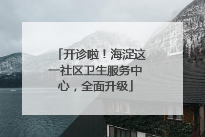 开诊啦！海淀这一社区卫生服务中心，全面升级
