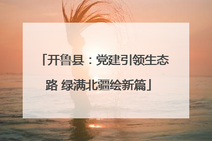 开鲁县：党建引领生态路 绿满北疆绘新篇