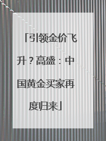 引领金价飞升？高盛：中国黄金买家再度归来