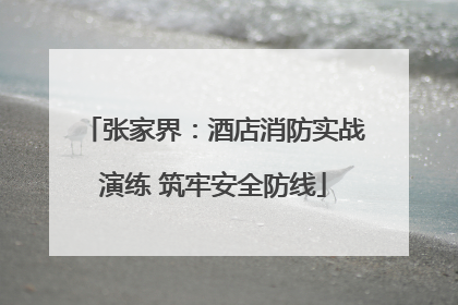 张家界：酒店消防实战演练 筑牢安全防线