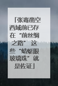 张骞凿空西域前已存在“前丝绸之路” 这些“蜻蜓眼玻璃珠”就是佐证