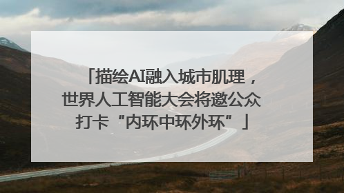 描绘AI融入城市肌理，世界人工智能大会将邀公众打卡“内环中环外环”