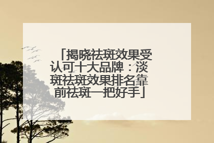揭晓祛斑效果受认可十大品牌：淡斑祛斑效果排名靠前祛斑一把好手