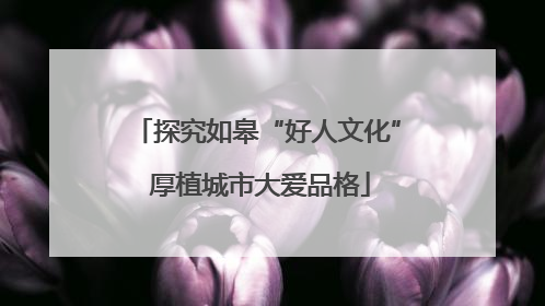 探究如皋“好人文化” 厚植城市大爱品格