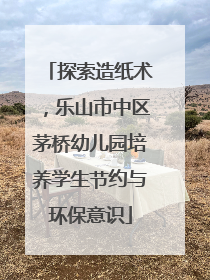 探索造纸术，乐山市中区茅桥幼儿园培养学生节约与环保意识