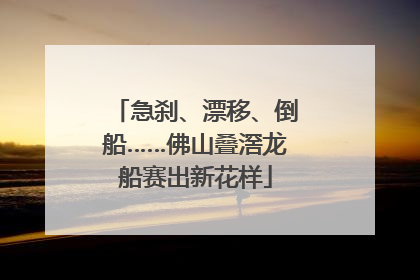 急刹、漂移、倒船……佛山叠滘龙船赛出新花样