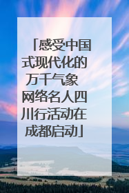 感受中国式现代化的万千气象 网络名人四川行活动在成都启动