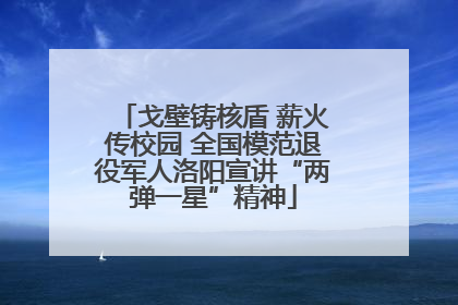 戈壁铸核盾 薪火传校园 全国模范退役军人洛阳宣讲“两弹一星”精神