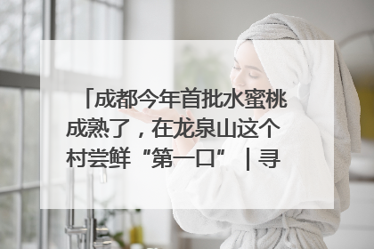 成都今年首批水蜜桃成熟了，在龙泉山这个村尝鲜“第一口”｜寻找和美乡村推荐官