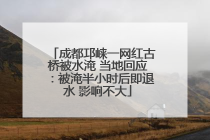 成都邛崃一网红古桥被水淹 当地回应：被淹半小时后即退水 影响不大