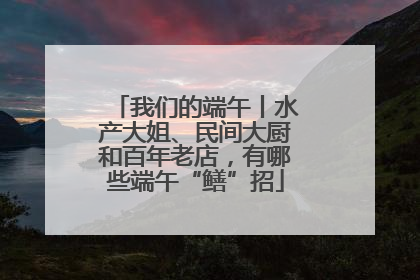 我们的端午丨水产大姐、民间大厨和百年老店，有哪些端午“鳝”招