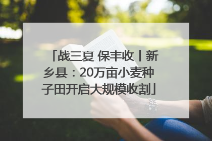 战三夏 保丰收丨新乡县：20万亩小麦种子田开启大规模收割