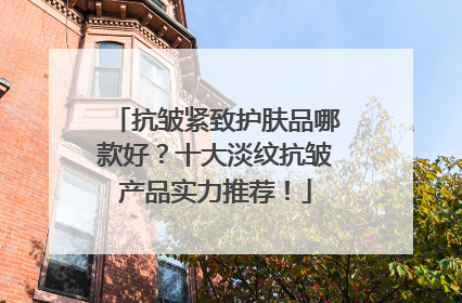 抗皱紧致护肤品哪款好？十大淡纹抗皱产品实力推荐！