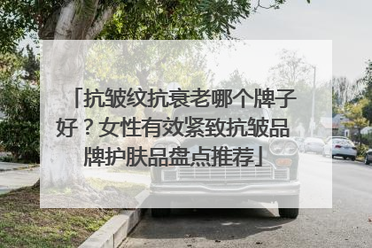抗皱纹抗衰老哪个牌子好？女性有效紧致抗皱品牌护肤品盘点推荐
