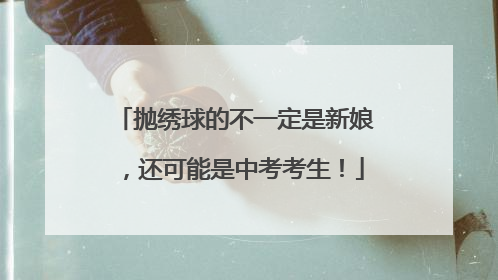 抛绣球的不一定是新娘，还可能是中考考生！