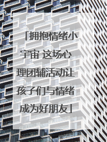拥抱情绪小宇宙 这场心理团辅活动让孩子们与情绪成为好朋友