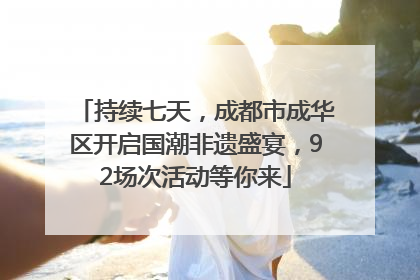 持续七天，成都市成华区开启国潮非遗盛宴，92场次活动等你来
