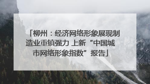 柳州：经济网络形象展现制造业重镇强力 上新“中国城市网络形象指数”报告