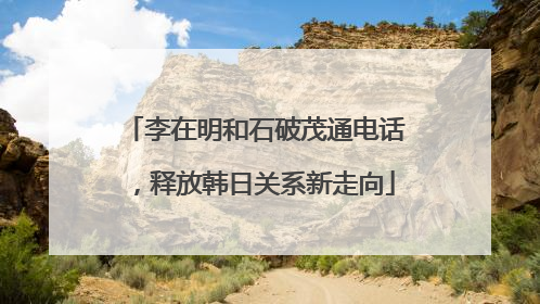李在明和石破茂通电话，释放韩日关系新走向