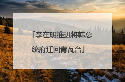 李在明推进将韩总统府迁回青瓦台