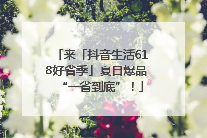 来「抖音生活618好省季」夏日爆品“一省到底”！