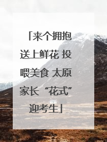 来个拥抱 送上鲜花 投喂美食 太原家长“花式”迎考生