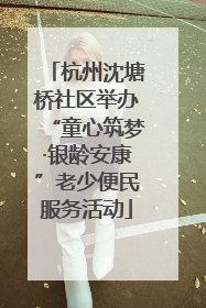 杭州沈塘桥社区举办“童心筑梦·银龄安康”老少便民服务活动