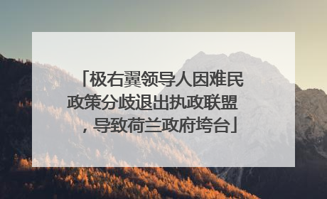 极右翼领导人因难民政策分歧退出执政联盟，导致荷兰政府垮台