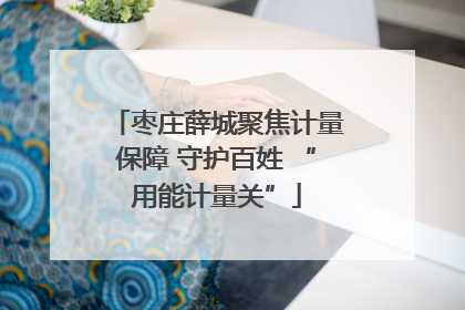 枣庄薛城聚焦计量保障 守护百姓 “用能计量关”