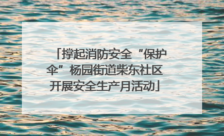 撑起消防安全“保护伞”杨园街道柴东社区开展安全生产月活动