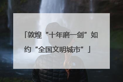敦煌“十年磨一剑”如约“全国文明城市”