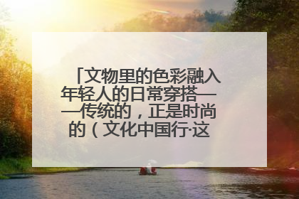 文物里的色彩融入年轻人的日常穿搭——传统的，正是时尚的（文化中国行·这些美 很中国）