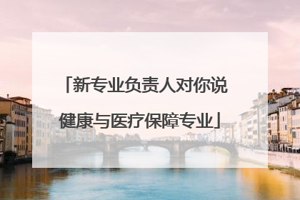 新专业负责人对你说 健康与医疗保障专业