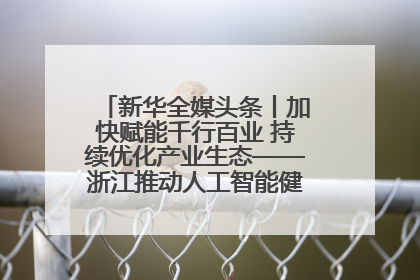 新华全媒头条丨加快赋能千行百业 持续优化产业生态——浙江推动人工智能健康有序发展观察