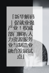 新华解码｜促就业强产业！权威部门解析人力资源服务业与制造业融合发展试点