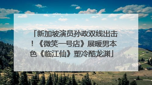 新加坡演员孙政双线出击！《微笑一号店》展暖男本色《临江仙》塑冷酷龙渊