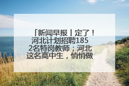 新闻早报丨定了！河北计划招聘1852名特岗教师；河北这名高中生，悄悄做了件超酷的事>>