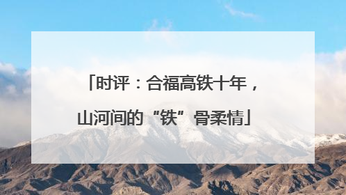 时评：合福高铁十年，山河间的“铁”骨柔情