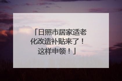 日照市居家适老化改造补贴来了！这样申领！