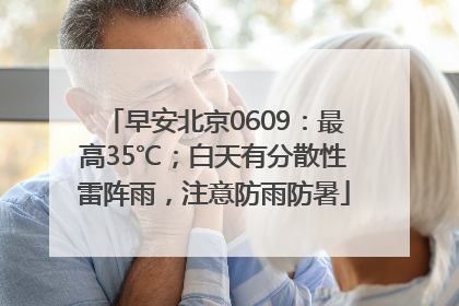早安北京0609：最高35℃；白天有分散性雷阵雨，注意防雨防暑