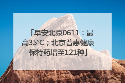 早安北京0611：最高35℃；北京普惠健康保特药增至121种